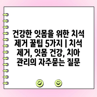 건강한 잇몸을 위한 치석 제거 꿀팁 5가지 | 치석 제거, 잇몸 건강, 치아 관리