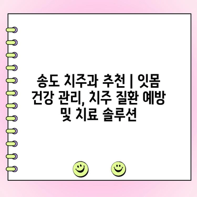 송도 치주과 추천 | 잇몸 건강 관리, 치주 질환 예방 및 치료 솔루션