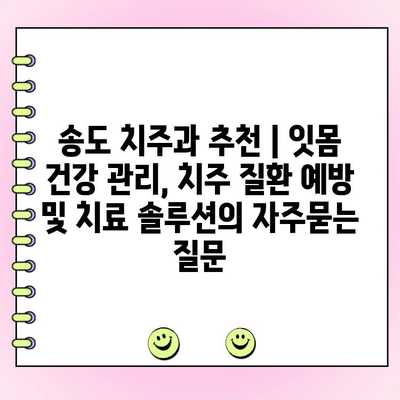 송도 치주과 추천 | 잇몸 건강 관리, 치주 질환 예방 및 치료 솔루션