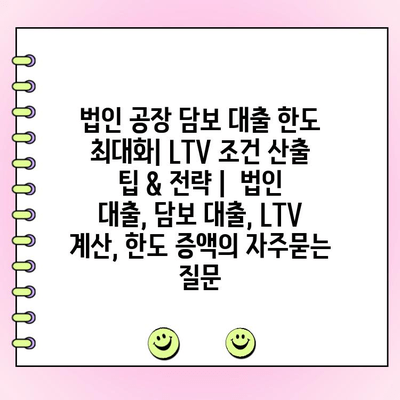 법인 공장 담보 대출 한도 최대화| LTV 조건 산출 팁 & 전략 |  법인 대출, 담보 대출, LTV 계산, 한도 증액