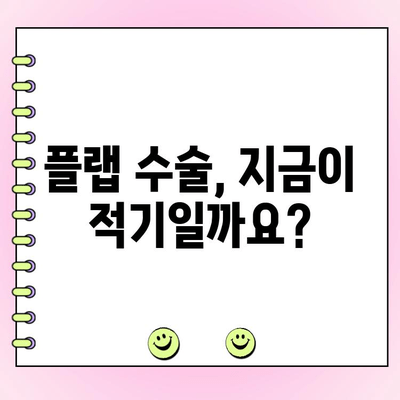 플랩 수술, 왜 지금 해야 할까요? | 시기, 장점, 주의사항