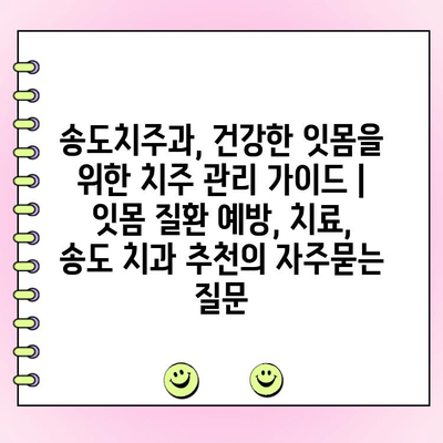 송도치주과, 건강한 잇몸을 위한 치주 관리 가이드 | 잇몸 질환 예방, 치료, 송도 치과 추천