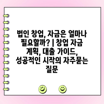 법인 창업, 자금은 얼마나 필요할까? | 창업 자금 계획, 대출 가이드, 성공적인 시작