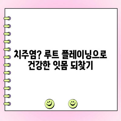 루트 플레이닝| 잇몸 건강을 위한 전문적 접근 | 잇몸 질환 치료, 치주염, 잇몸 관리, 치과 진료