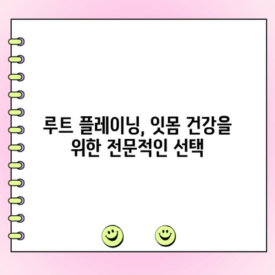 루트 플레이닝| 잇몸 건강을 위한 전문적 접근 | 잇몸 질환 치료, 치주염, 잇몸 관리, 치과 진료