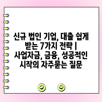 신규 법인 기업, 대출 쉽게 받는 7가지 전략 | 사업자금, 금융, 성공적인 시작