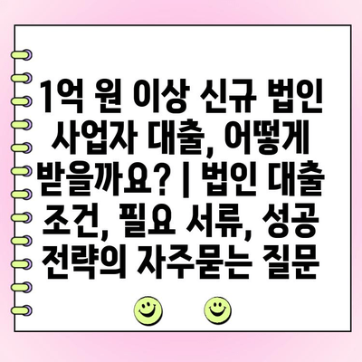 1억 원 이상 신규 법인 사업자 대출, 어떻게 받을까요? | 법인 대출 조건, 필요 서류, 성공 전략