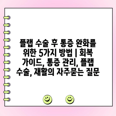 플랩 수술 후 통증 완화를 위한 5가지 방법 | 회복 가이드, 통증 관리, 플랩 수술, 재활