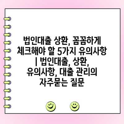 법인대출 상환, 꼼꼼하게 체크해야 할 5가지 유의사항 | 법인대출, 상환, 유의사항, 대출 관리