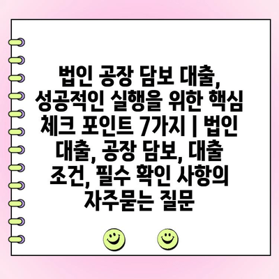 법인 공장 담보 대출, 성공적인 실행을 위한 핵심 체크 포인트 7가지 | 법인 대출, 공장 담보, 대출 조건, 필수 확인 사항