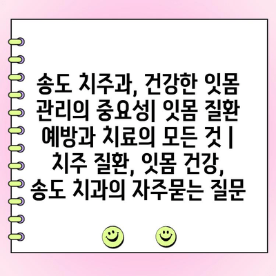 송도 치주과, 건강한 잇몸 관리의 중요성| 잇몸 질환 예방과 치료의 모든 것 | 치주 질환, 잇몸 건강, 송도 치과