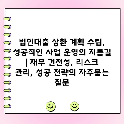법인대출 상환 계획 수립, 성공적인 사업 운영의 지름길 | 재무 건전성, 리스크 관리, 성공 전략