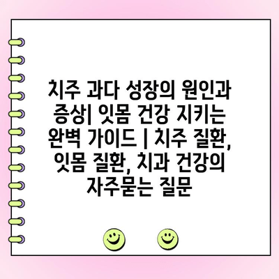 치주 과다 성장의 원인과 증상| 잇몸 건강 지키는 완벽 가이드 | 치주 질환, 잇몸 질환, 치과 건강