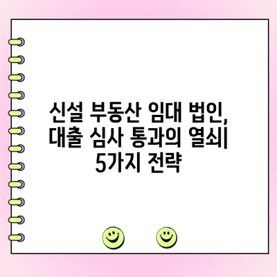 신설 부동산 임대법인, 대출 심사 통과를 위한 핵심 전략 5가지 | 부동산 임대, 법인 대출, 심사 기준, 성공 전략