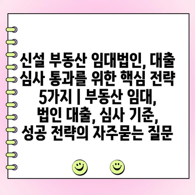 신설 부동산 임대법인, 대출 심사 통과를 위한 핵심 전략 5가지 | 부동산 임대, 법인 대출, 심사 기준, 성공 전략