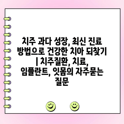 치주 과다 성장, 최신 진료 방법으로 건강한 치아 되찾기 | 치주질환, 치료, 임플란트, 잇몸