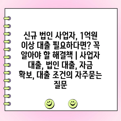 신규 법인 사업자, 1억원 이상 대출 필요하다면? 꼭 알아야 할 해결책 | 사업자 대출, 법인 대출, 자금 확보, 대출 조건