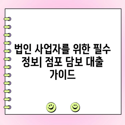 법인 사업자를 위한 점포 담보 대출 완벽 가이드 | 성공적인 대출 전략, 필수 정보, 전문가 팁