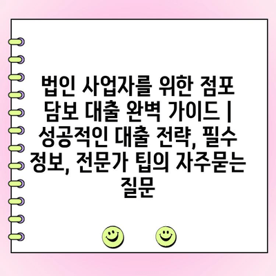 법인 사업자를 위한 점포 담보 대출 완벽 가이드 | 성공적인 대출 전략, 필수 정보, 전문가 팁