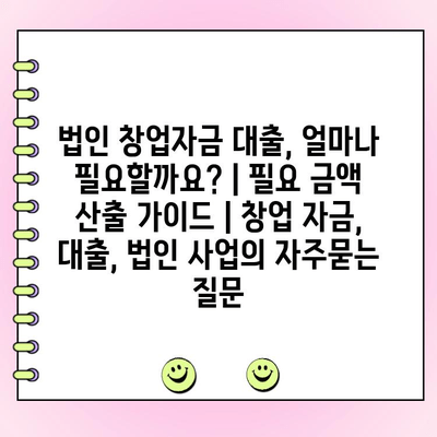 법인 창업자금 대출, 얼마나 필요할까요? | 필요 금액 산출 가이드 | 창업 자금, 대출, 법인 사업