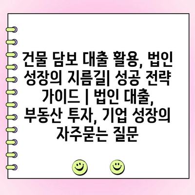 건물 담보 대출 활용, 법인 성장의 지름길| 성공 전략 가이드 | 법인 대출, 부동산 투자, 기업 성장