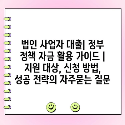 법인 사업자 대출| 정부 정책 자금 활용 가이드 | 지원 대상, 신청 방법, 성공 전략