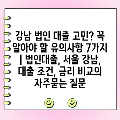 강남 법인 대출 고민? 꼭 알아야 할 유의사항 7가지 | 법인대출, 서울 강남, 대출 조건, 금리 비교