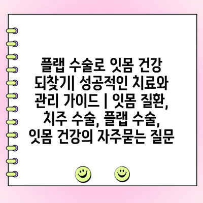 플랩 수술로 잇몸 건강 되찾기| 성공적인 치료와 관리 가이드 | 잇몸 질환, 치주 수술, 플랩 수술, 잇몸 건강