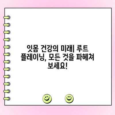 잇몸 건강의 미래| 루트 플레이닝, 모든 것을 파헤쳐 보세요! | 잇몸 질환, 치주 치료, 치과 상담, 치주염 예방