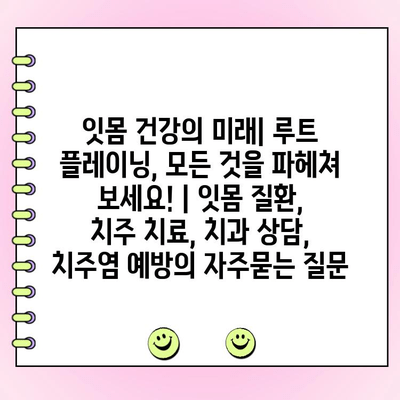 잇몸 건강의 미래| 루트 플레이닝, 모든 것을 파헤쳐 보세요! | 잇몸 질환, 치주 치료, 치과 상담, 치주염 예방