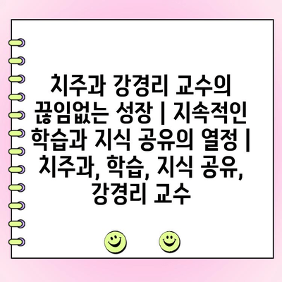 치주과 강경리 교수의 끊임없는 성장| 지속적인 학습과 지식 공유의 열정 | 치주과, 학습, 지식 공유, 강경리 교수