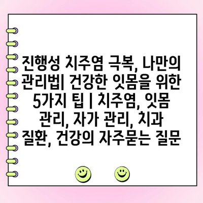 진행성 치주염 극복, 나만의 관리법| 건강한 잇몸을 위한 5가지 팁 | 치주염, 잇몸 관리, 자가 관리, 치과 질환, 건강