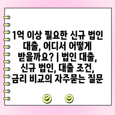 1억 이상 필요한 신규 법인 대출, 어디서 어떻게 받을까요? | 법인 대출, 신규 법인, 대출 조건, 금리 비교