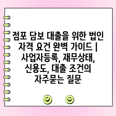 점포 담보 대출을 위한 법인 자격 요건 완벽 가이드 | 사업자등록, 재무상태, 신용도, 대출 조건