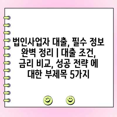 법인사업자 대출, 필수 정보 완벽 정리 | 대출 조건, 금리 비교, 성공 전략