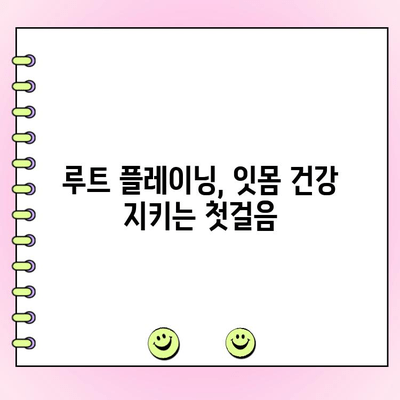 루트 플레이닝| 잇몸 건강의 초석 | 잇몸 질환 예방, 치료, 관리 가이드