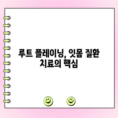 루트 플레이닝| 잇몸 건강의 초석 | 잇몸 질환 예방, 치료, 관리 가이드