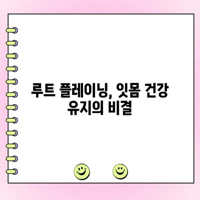 루트 플레이닝| 잇몸 건강의 초석 | 잇몸 질환 예방, 치료, 관리 가이드