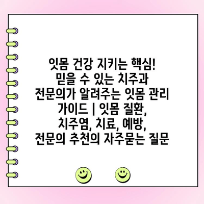 잇몸 건강 지키는 핵심! 믿을 수 있는 치주과 전문의가 알려주는 잇몸 관리 가이드 | 잇몸 질환, 치주염, 치료, 예방, 전문의 추천