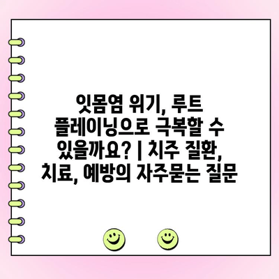 잇몸염 위기, 루트 플레이닝으로 극복할 수 있을까요? | 치주 질환, 치료, 예방