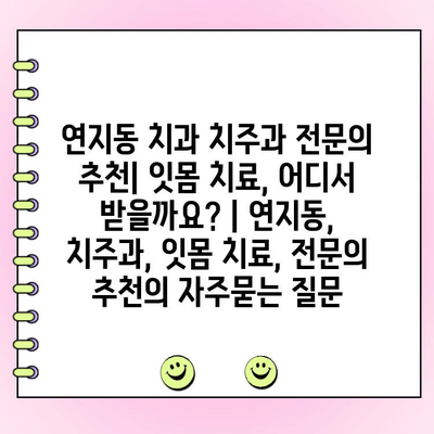 연지동 치과 치주과 전문의 추천| 잇몸 치료, 어디서 받을까요? | 연지동, 치주과, 잇몸 치료, 전문의 추천