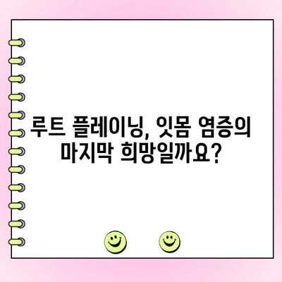 과도한 잇몸 염증, 루트 플레이닝으로 해결할 수 있을까요? | 잇몸 질환, 치주염, 치료 방법