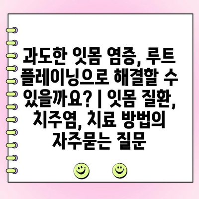 과도한 잇몸 염증, 루트 플레이닝으로 해결할 수 있을까요? | 잇몸 질환, 치주염, 치료 방법