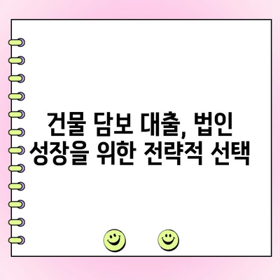 건물 담보 대출 활용, 법인의 안정적인 성장 위한 전략 | 재무 안정, 유연성 확보, 사업 확장