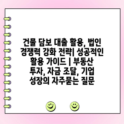 건물 담보 대출 활용, 법인 경쟁력 강화 전략| 성공적인 활용 가이드 | 부동산 투자, 자금 조달, 기업 성장