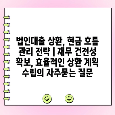 법인대출 상환, 현금 흐름 관리 전략 | 재무 건전성 확보, 효율적인 상환 계획 수립