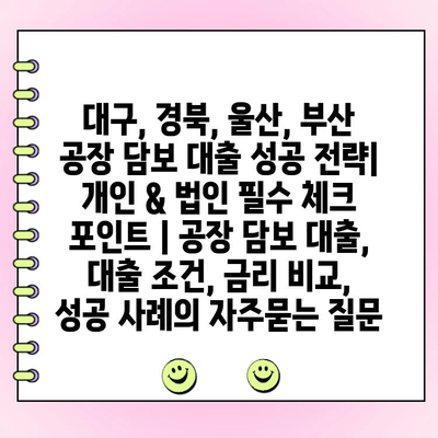 대구, 경북, 울산, 부산 공장 담보 대출 성공 전략| 개인 & 법인 필수 체크 포인트 | 공장 담보 대출, 대출 조건, 금리 비교, 성공 사례