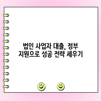 법인 사업자 대출| 정부 정책 자금 활용 가이드 | 지원 대상, 신청 방법, 성공 전략
