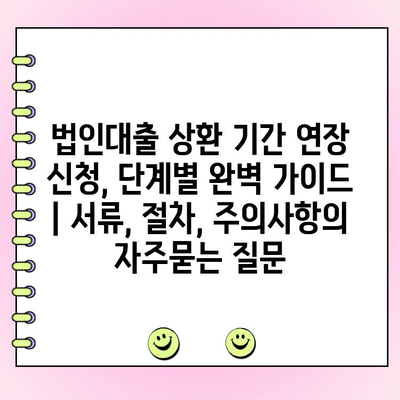법인대출 상환 기간 연장 신청, 단계별 완벽 가이드 | 서류, 절차, 주의사항
