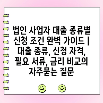 법인 사업자 대출 종류별 신청 조건 완벽 가이드 |  대출 종류, 신청 자격, 필요 서류, 금리 비교